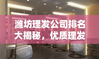 潍坊理发公司排名大揭秘，优质理发店推荐，美发界的翘楚！