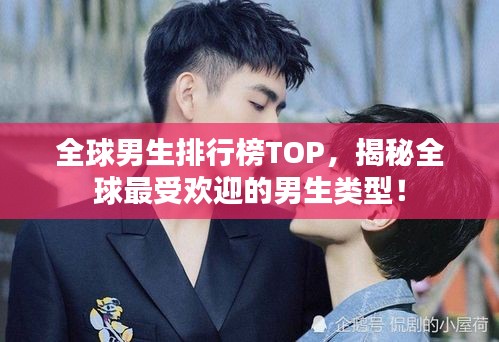 全球男生排行榜TOP，揭秘全球最受欢迎的男生类型！