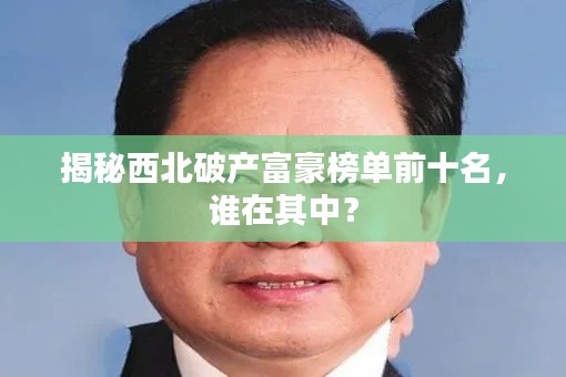 揭秘西北破产富豪榜单前十名，谁在其中？