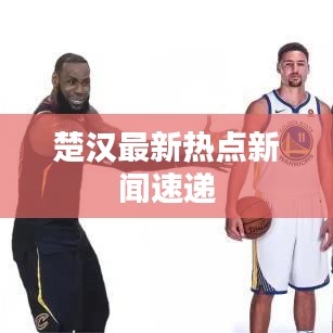 楚汉最新热点新闻速递