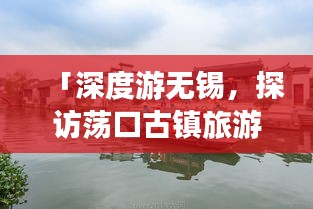 「深度游无锡，探访荡口古镇旅游攻略秘籍」