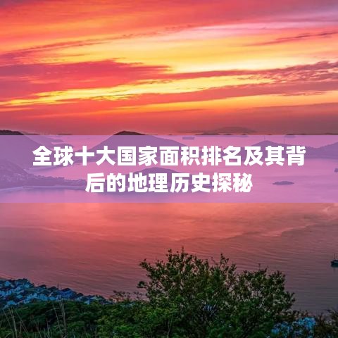 全球十大国家面积排名及其背后的地理历史探秘