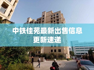 中铁佳苑最新出售信息更新速递