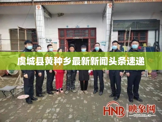 虞城县黄种乡最新新闻头条速递