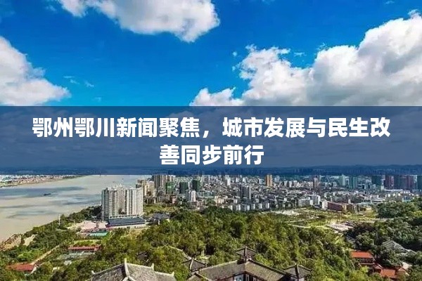 鄂州鄂川新闻聚焦，城市发展与民生改善同步前行