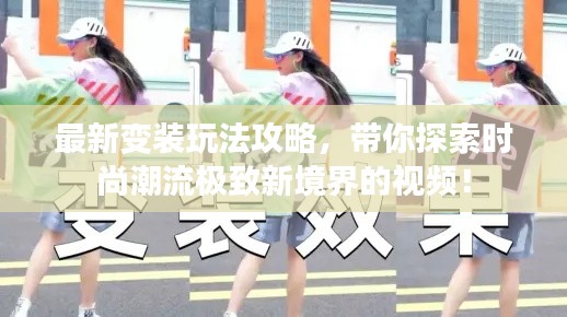 最新变装玩法攻略，带你探索时尚潮流极致新境界的视频！