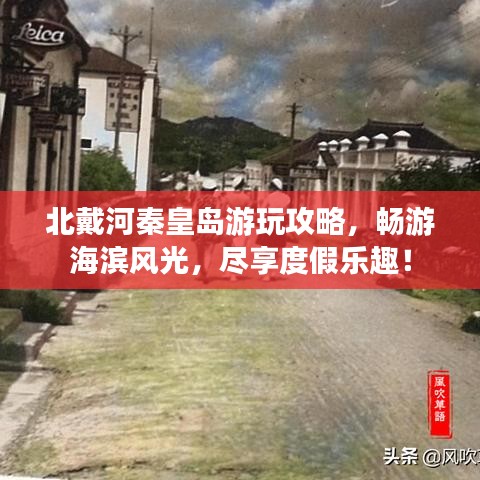 北戴河秦皇岛游玩攻略，畅游海滨风光，尽享度假乐趣！