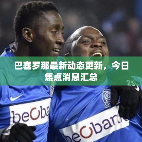 巴塞罗那最新动态更新，今日焦点消息汇总