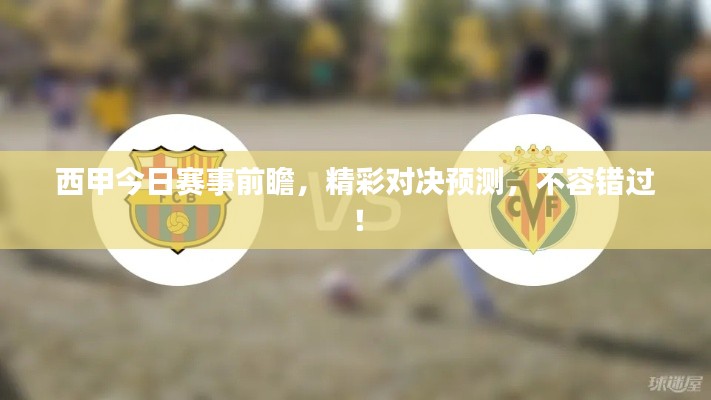 西甲今日赛事前瞻，精彩对决预测，不容错过！