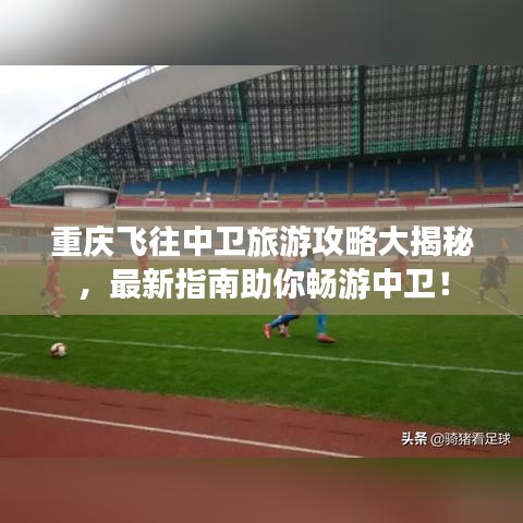 重庆飞往中卫旅游攻略大揭秘，最新指南助你畅游中卫！