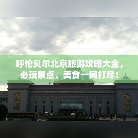 呼伦贝尔北京旅游攻略大全，必玩景点、美食一网打尽！