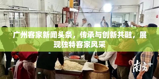 广州客家新闻头条，传承与创新共融，展现独特客家风采