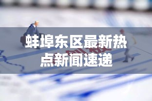 蚌埠东区最新热点新闻速递
