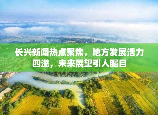 长兴新闻热点聚焦，地方发展活力四溢，未来展望引人瞩目