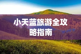小天蓝旅游全攻略指南